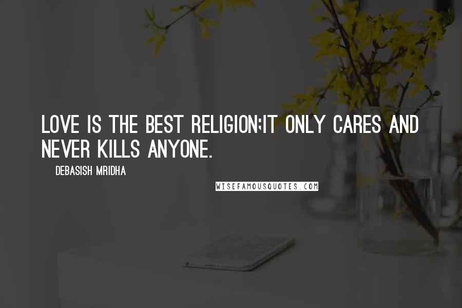 Debasish Mridha Quotes: Love is the best religion;it only cares and never kills anyone.