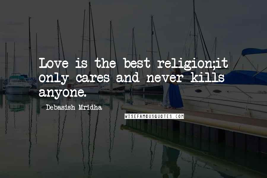 Debasish Mridha Quotes: Love is the best religion;it only cares and never kills anyone.