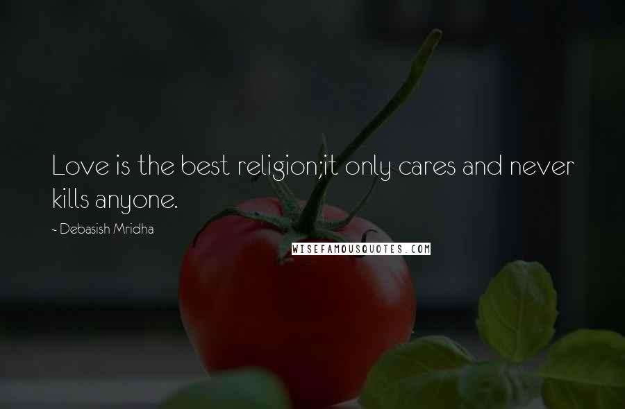 Debasish Mridha Quotes: Love is the best religion;it only cares and never kills anyone.