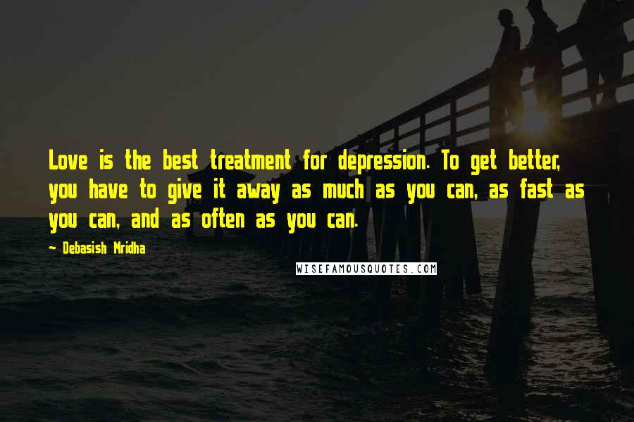 Debasish Mridha Quotes: Love is the best treatment for depression. To get better, you have to give it away as much as you can, as fast as you can, and as often as you can.