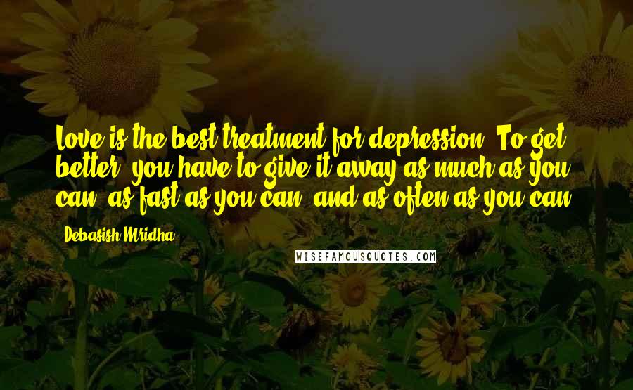 Debasish Mridha Quotes: Love is the best treatment for depression. To get better, you have to give it away as much as you can, as fast as you can, and as often as you can.