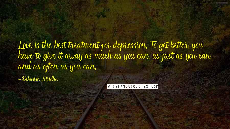 Debasish Mridha Quotes: Love is the best treatment for depression. To get better, you have to give it away as much as you can, as fast as you can, and as often as you can.