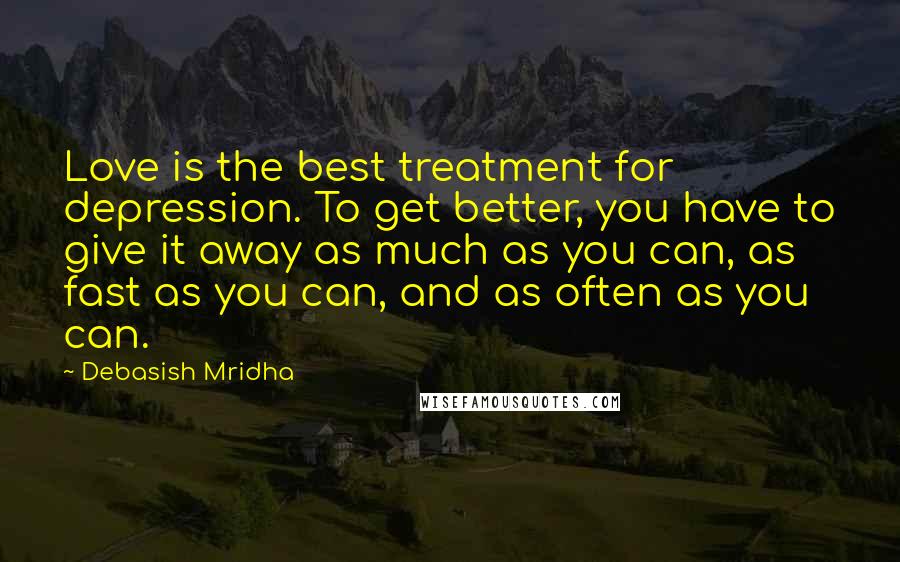 Debasish Mridha Quotes: Love is the best treatment for depression. To get better, you have to give it away as much as you can, as fast as you can, and as often as you can.