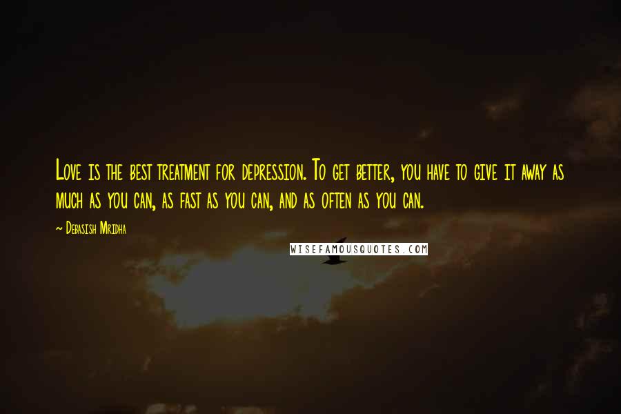 Debasish Mridha Quotes: Love is the best treatment for depression. To get better, you have to give it away as much as you can, as fast as you can, and as often as you can.