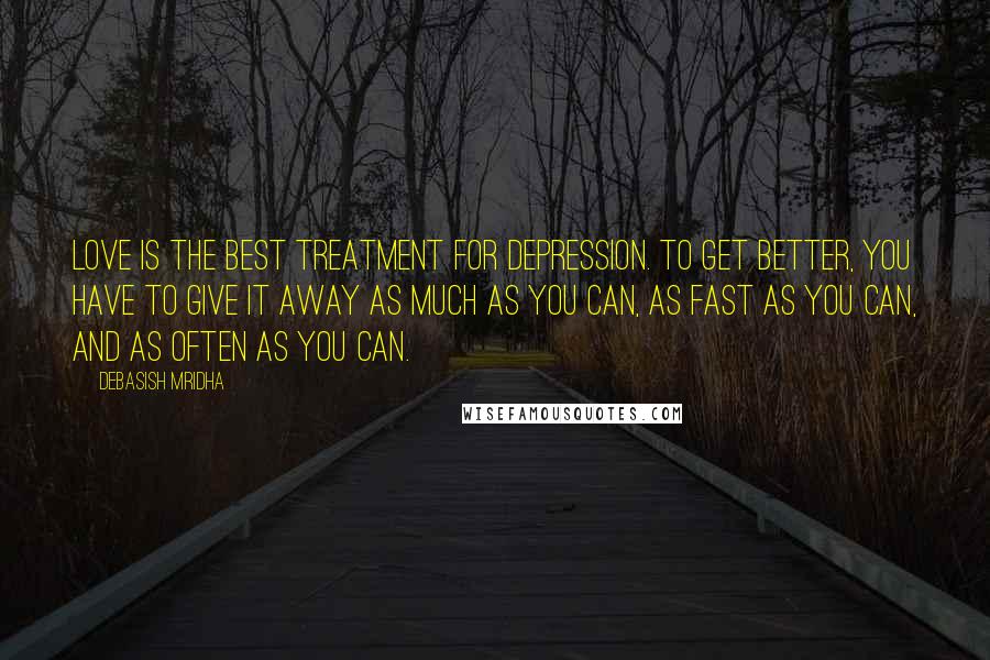 Debasish Mridha Quotes: Love is the best treatment for depression. To get better, you have to give it away as much as you can, as fast as you can, and as often as you can.