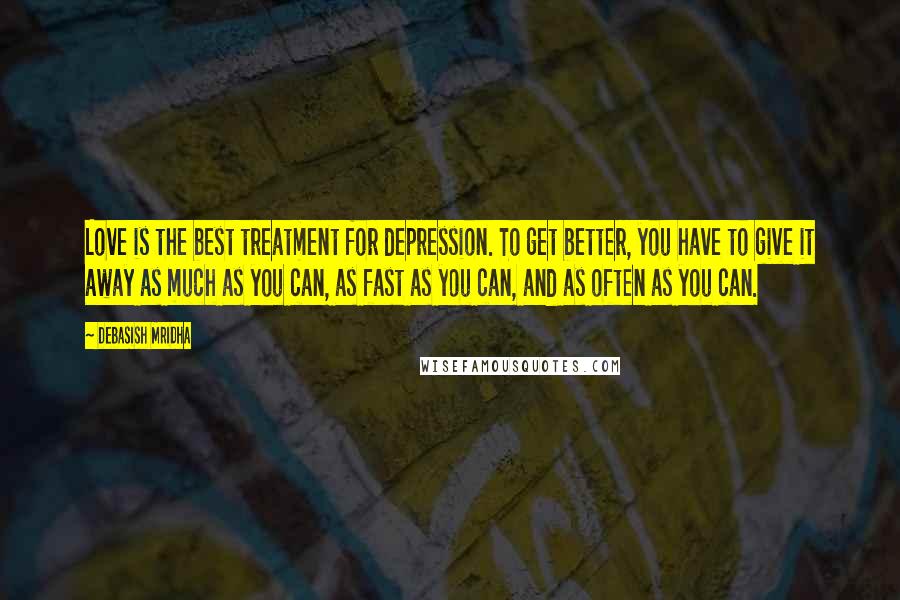 Debasish Mridha Quotes: Love is the best treatment for depression. To get better, you have to give it away as much as you can, as fast as you can, and as often as you can.