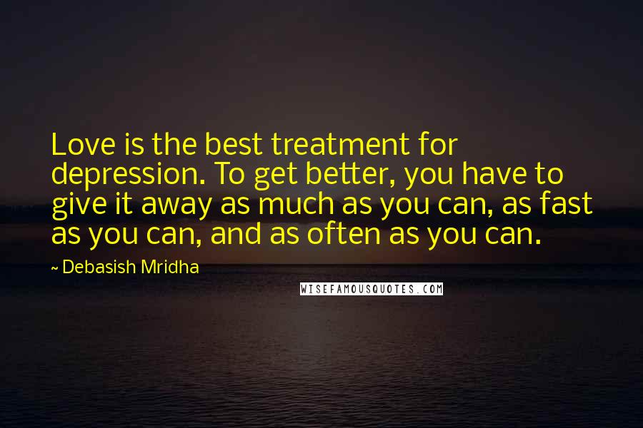 Debasish Mridha Quotes: Love is the best treatment for depression. To get better, you have to give it away as much as you can, as fast as you can, and as often as you can.