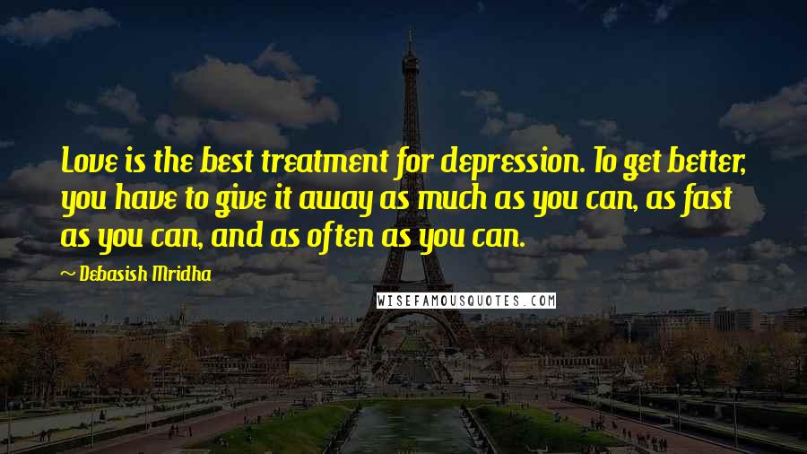 Debasish Mridha Quotes: Love is the best treatment for depression. To get better, you have to give it away as much as you can, as fast as you can, and as often as you can.