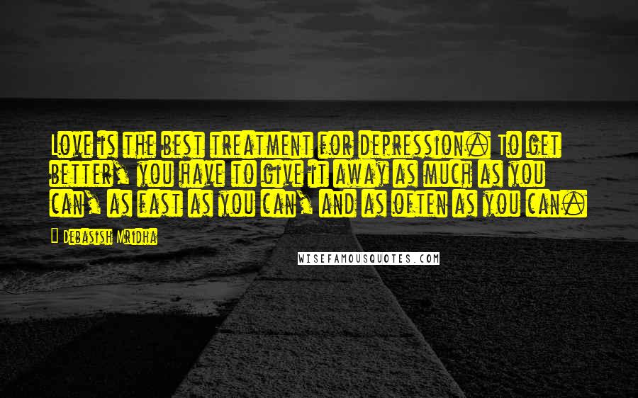 Debasish Mridha Quotes: Love is the best treatment for depression. To get better, you have to give it away as much as you can, as fast as you can, and as often as you can.
