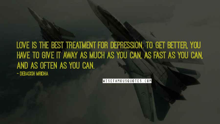 Debasish Mridha Quotes: Love is the best treatment for depression. To get better, you have to give it away as much as you can, as fast as you can, and as often as you can.