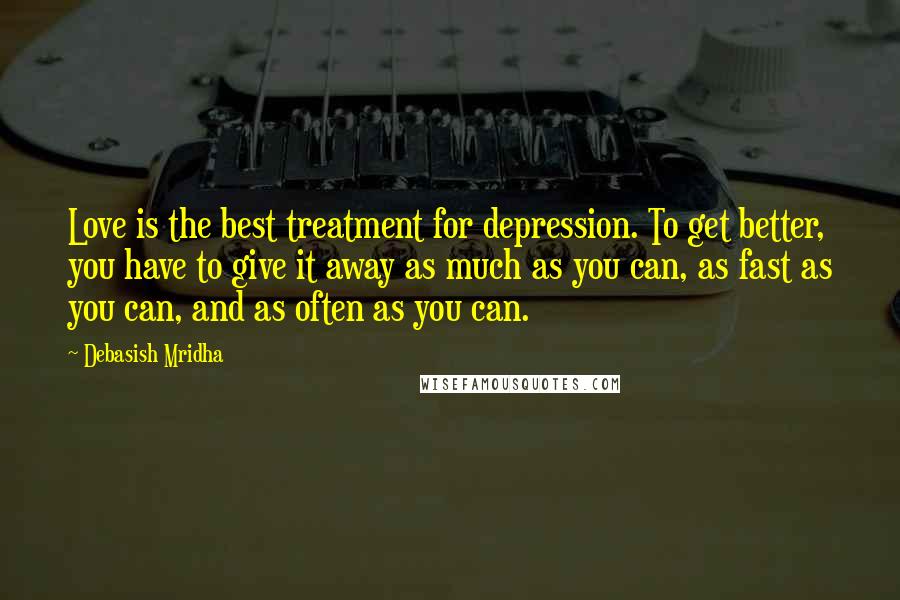 Debasish Mridha Quotes: Love is the best treatment for depression. To get better, you have to give it away as much as you can, as fast as you can, and as often as you can.