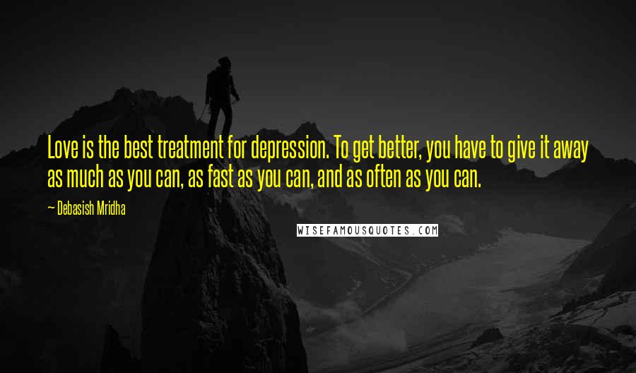 Debasish Mridha Quotes: Love is the best treatment for depression. To get better, you have to give it away as much as you can, as fast as you can, and as often as you can.