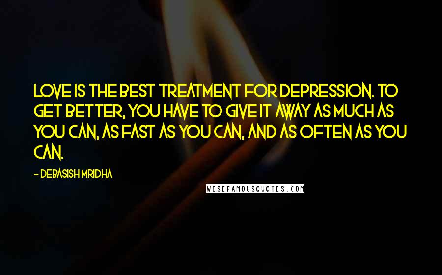 Debasish Mridha Quotes: Love is the best treatment for depression. To get better, you have to give it away as much as you can, as fast as you can, and as often as you can.