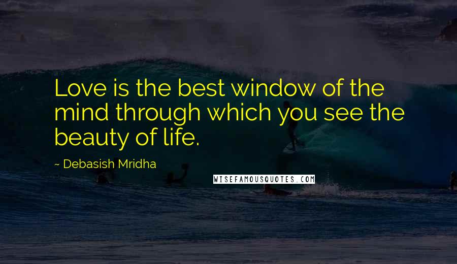 Debasish Mridha Quotes: Love is the best window of the mind through which you see the beauty of life.