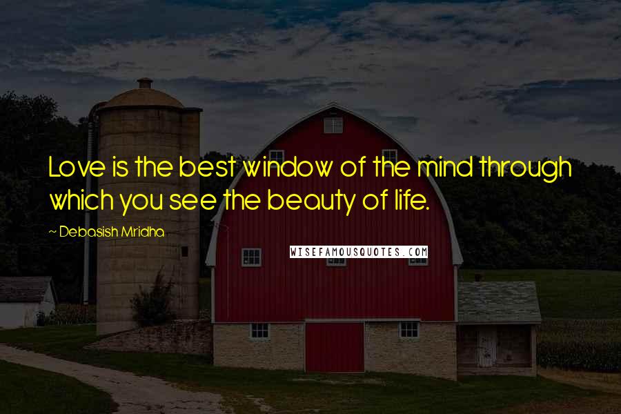 Debasish Mridha Quotes: Love is the best window of the mind through which you see the beauty of life.