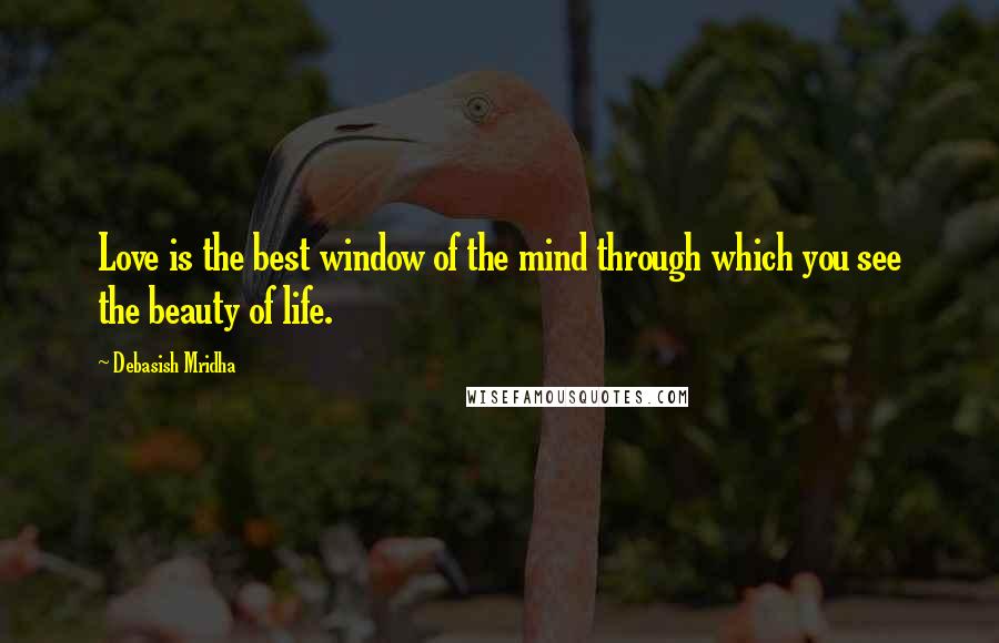 Debasish Mridha Quotes: Love is the best window of the mind through which you see the beauty of life.