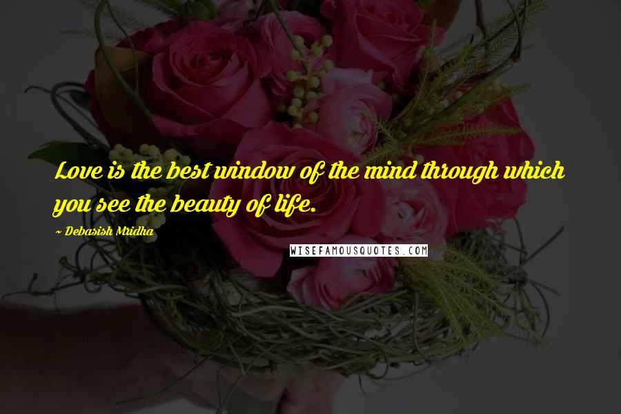 Debasish Mridha Quotes: Love is the best window of the mind through which you see the beauty of life.