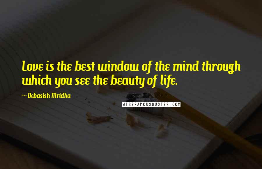 Debasish Mridha Quotes: Love is the best window of the mind through which you see the beauty of life.