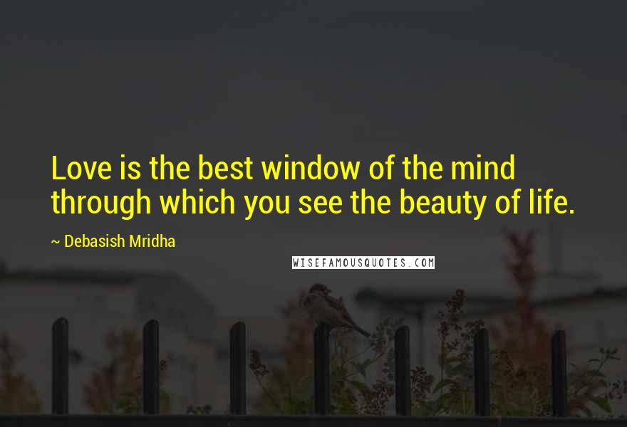 Debasish Mridha Quotes: Love is the best window of the mind through which you see the beauty of life.