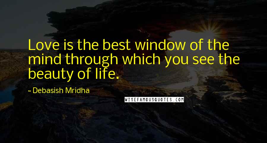 Debasish Mridha Quotes: Love is the best window of the mind through which you see the beauty of life.