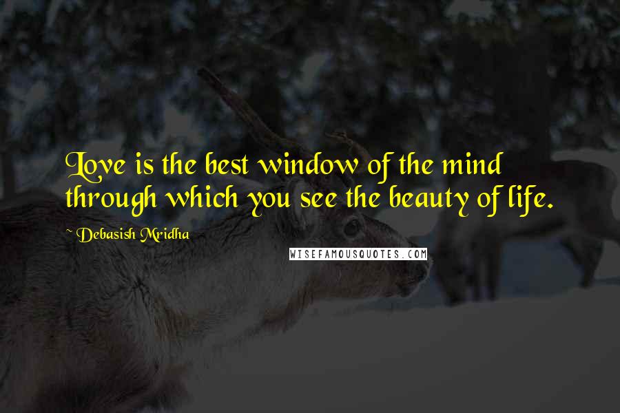 Debasish Mridha Quotes: Love is the best window of the mind through which you see the beauty of life.