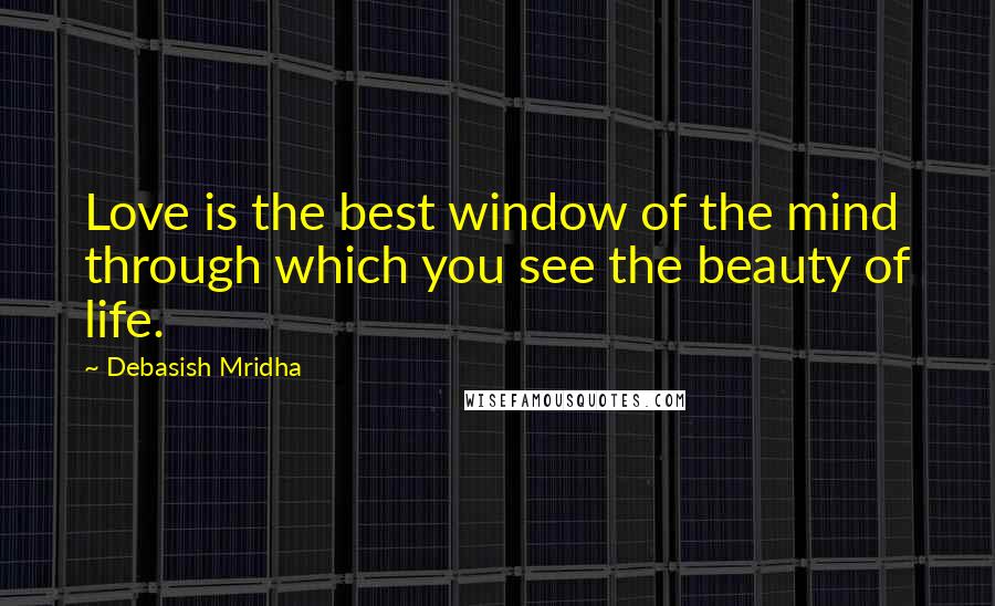 Debasish Mridha Quotes: Love is the best window of the mind through which you see the beauty of life.