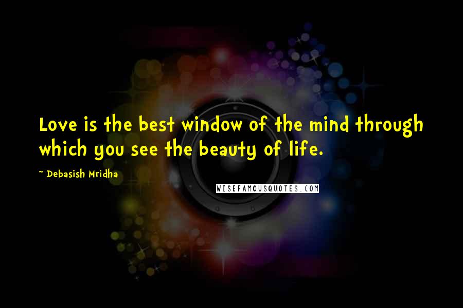 Debasish Mridha Quotes: Love is the best window of the mind through which you see the beauty of life.