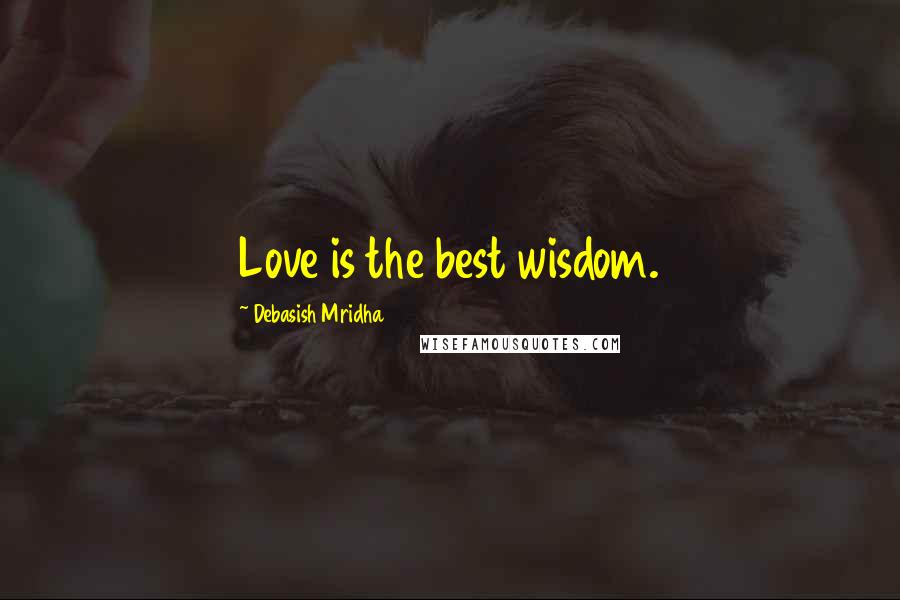 Debasish Mridha Quotes: Love is the best wisdom.