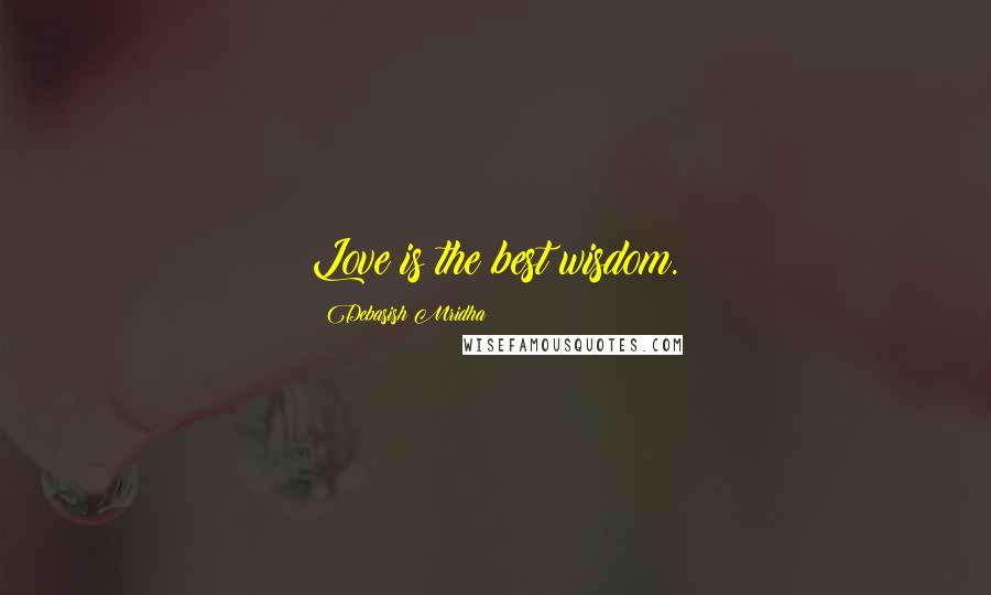 Debasish Mridha Quotes: Love is the best wisdom.