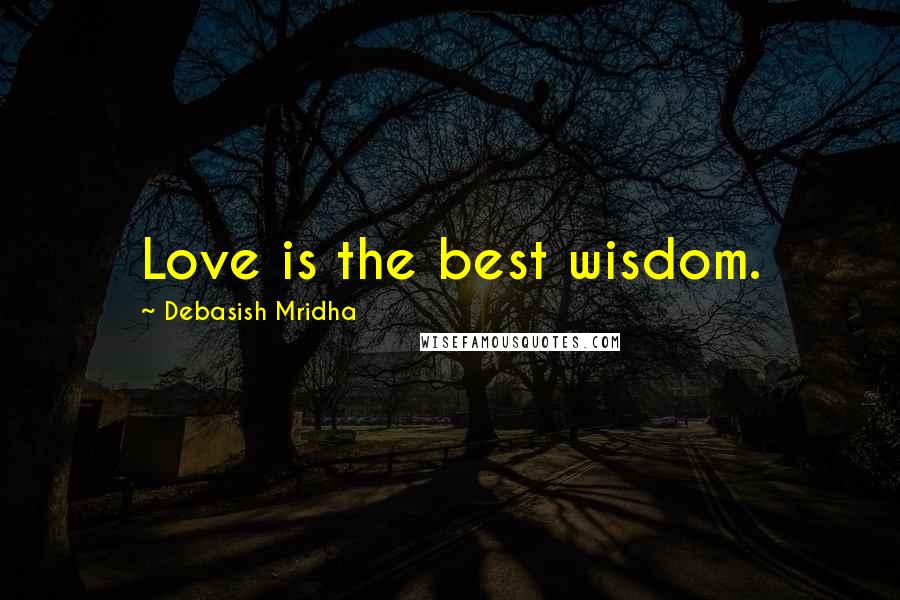 Debasish Mridha Quotes: Love is the best wisdom.