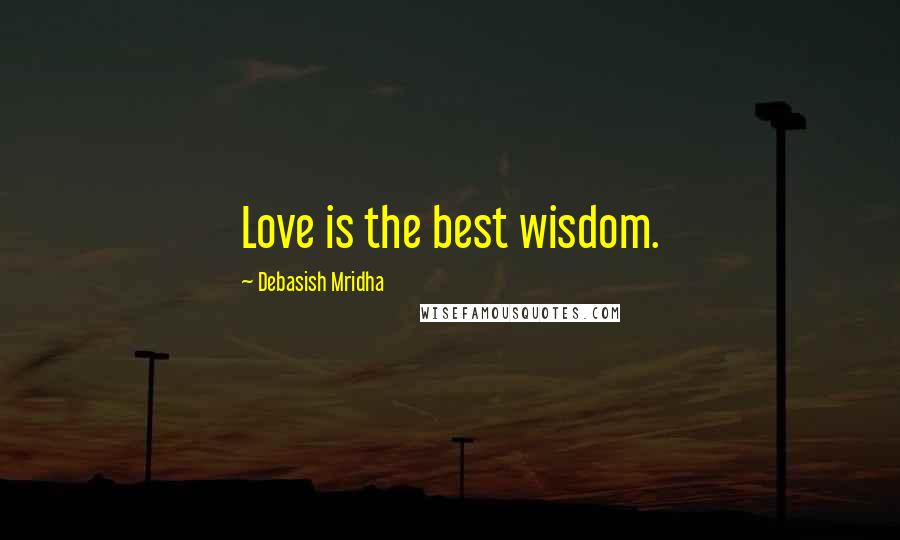 Debasish Mridha Quotes: Love is the best wisdom.