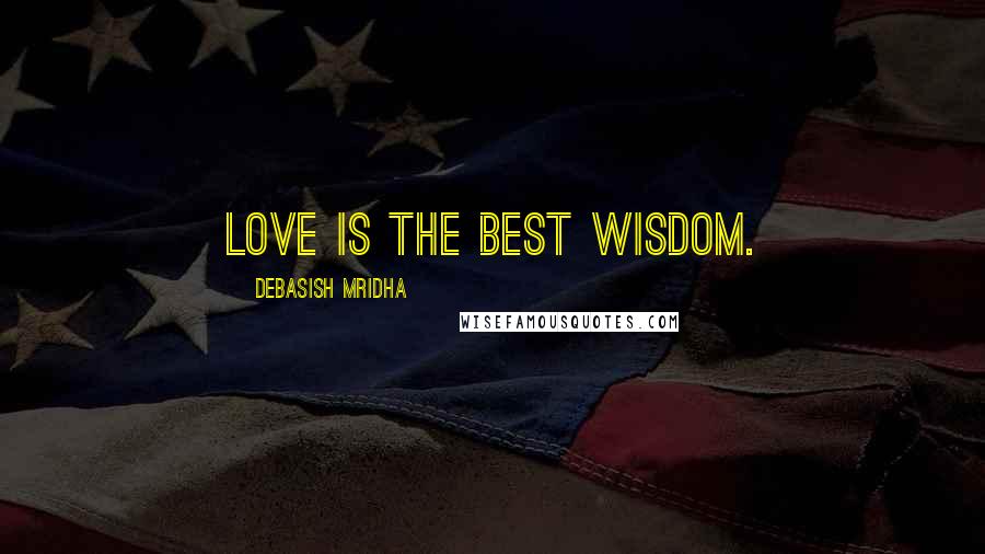Debasish Mridha Quotes: Love is the best wisdom.