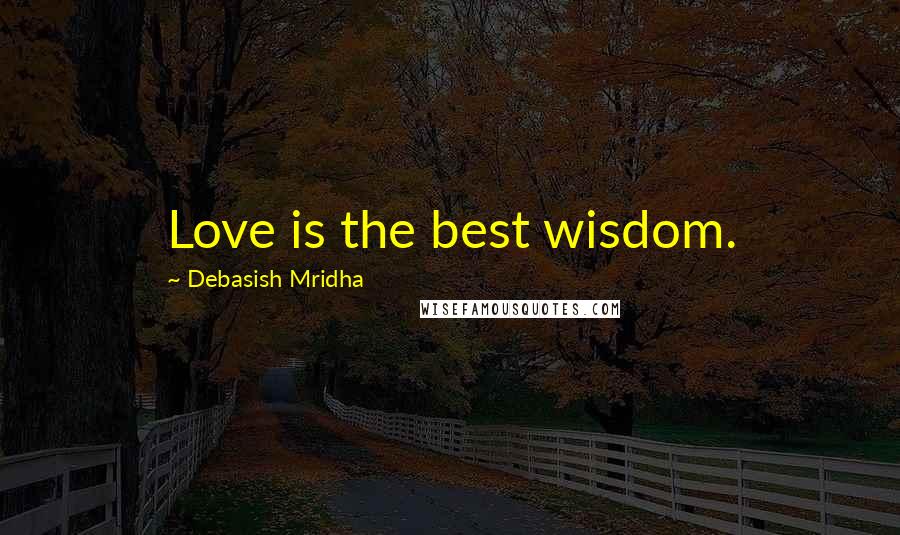 Debasish Mridha Quotes: Love is the best wisdom.