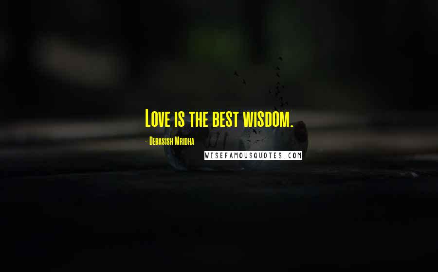 Debasish Mridha Quotes: Love is the best wisdom.