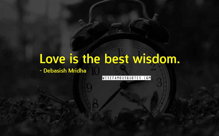 Debasish Mridha Quotes: Love is the best wisdom.