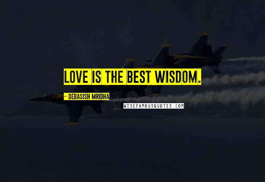 Debasish Mridha Quotes: Love is the best wisdom.