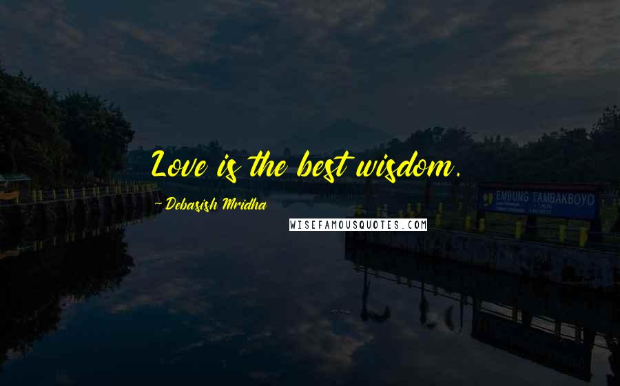 Debasish Mridha Quotes: Love is the best wisdom.