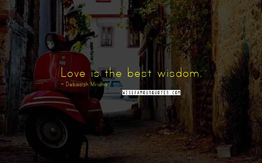 Debasish Mridha Quotes: Love is the best wisdom.