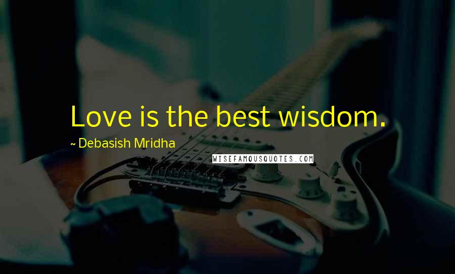 Debasish Mridha Quotes: Love is the best wisdom.