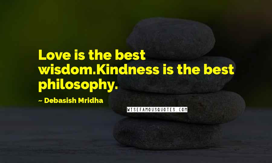 Debasish Mridha Quotes: Love is the best wisdom.Kindness is the best philosophy.