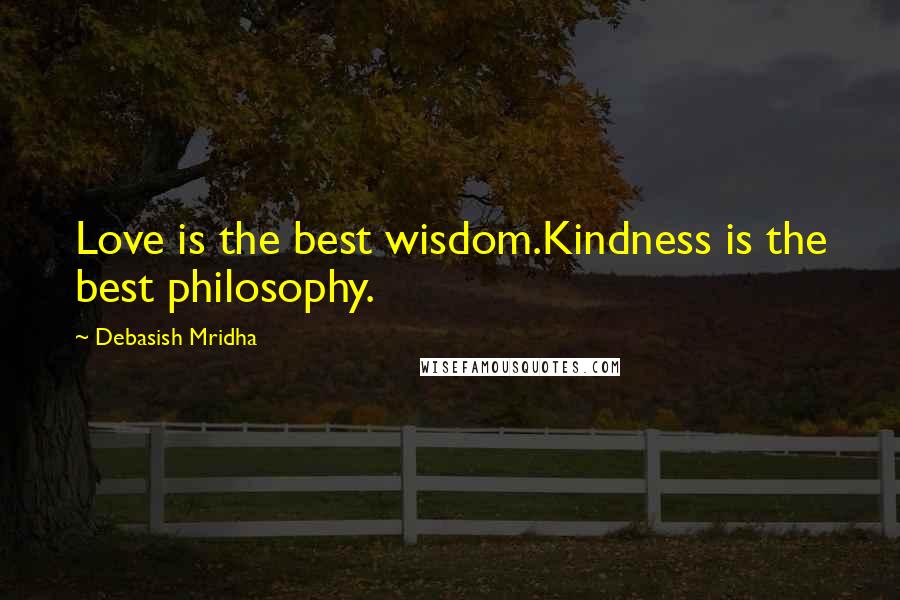 Debasish Mridha Quotes: Love is the best wisdom.Kindness is the best philosophy.