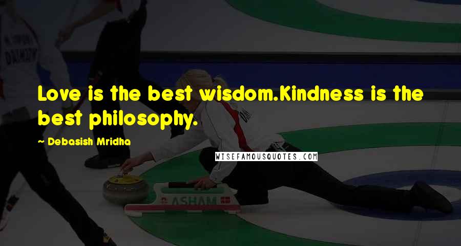 Debasish Mridha Quotes: Love is the best wisdom.Kindness is the best philosophy.