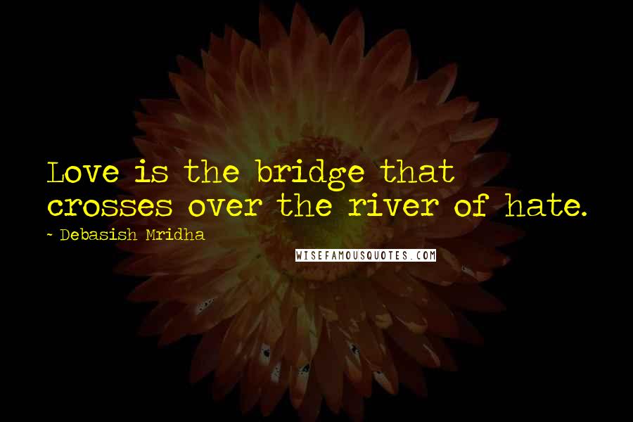 Debasish Mridha Quotes: Love is the bridge that crosses over the river of hate.