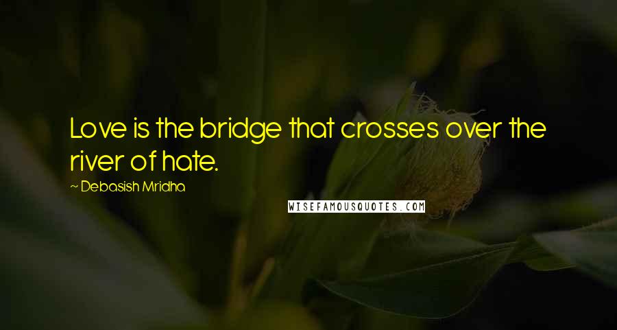 Debasish Mridha Quotes: Love is the bridge that crosses over the river of hate.