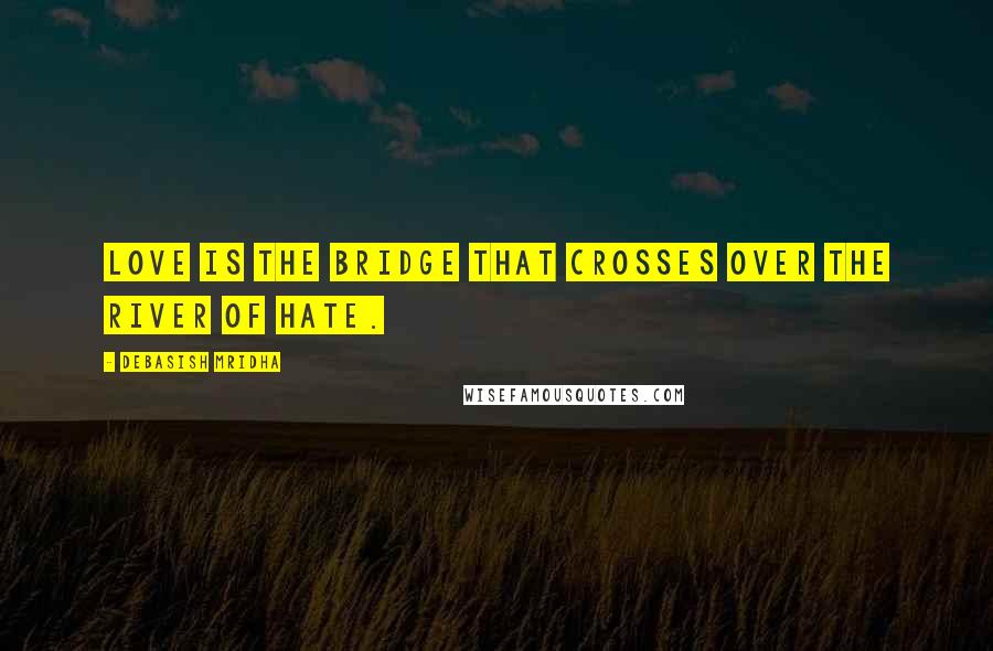 Debasish Mridha Quotes: Love is the bridge that crosses over the river of hate.