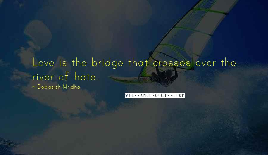 Debasish Mridha Quotes: Love is the bridge that crosses over the river of hate.