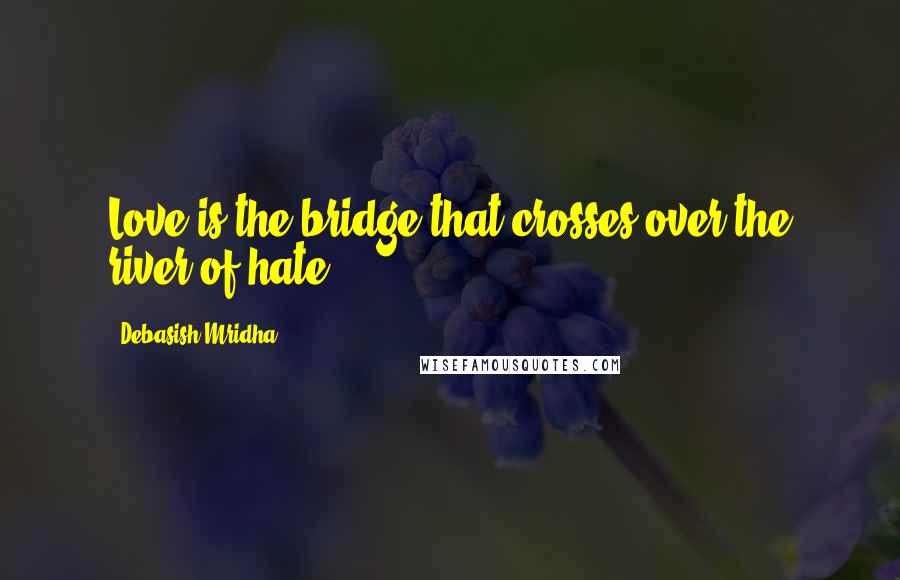 Debasish Mridha Quotes: Love is the bridge that crosses over the river of hate.
