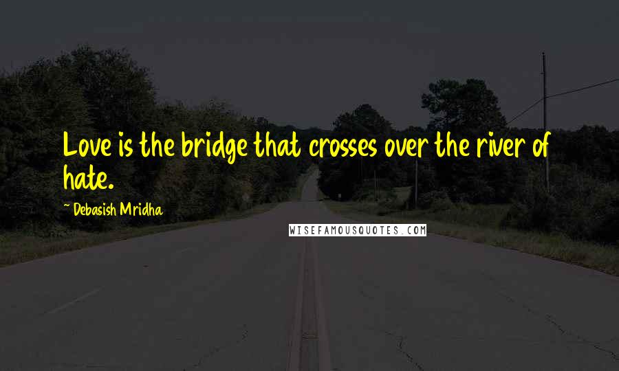 Debasish Mridha Quotes: Love is the bridge that crosses over the river of hate.