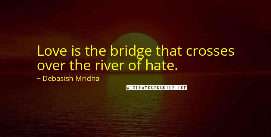 Debasish Mridha Quotes: Love is the bridge that crosses over the river of hate.