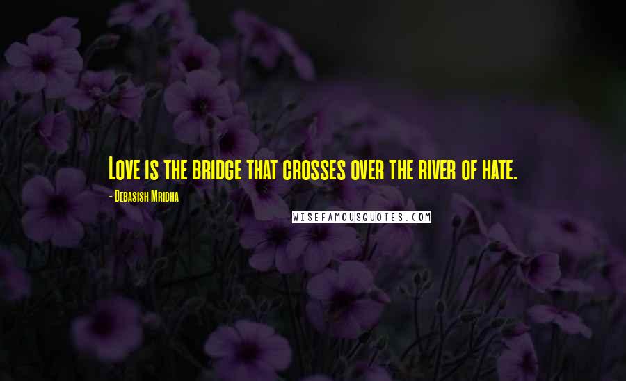 Debasish Mridha Quotes: Love is the bridge that crosses over the river of hate.